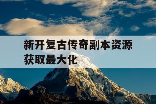 新开复古传奇副本资源获取最大化