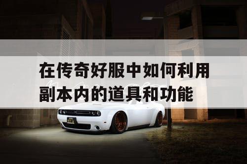 在传奇好服中如何利用副本内的道具和功能