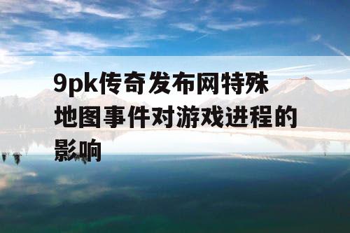 9pk传奇发布网特殊地图事件对游戏进程的影响