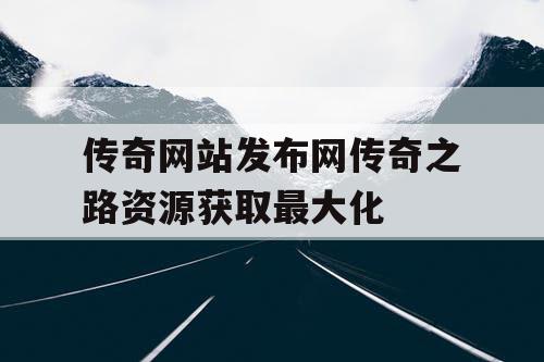 传奇网站发布网传奇之路资源获取最大化