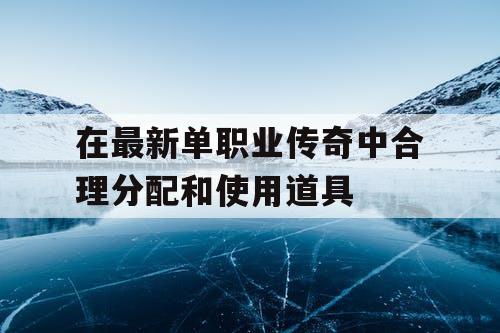 在最新单职业传奇中合理分配和使用道具