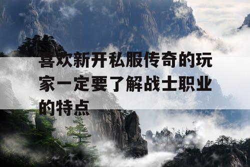 喜欢新开私服传奇的玩家一定要了解战士职业的特点
