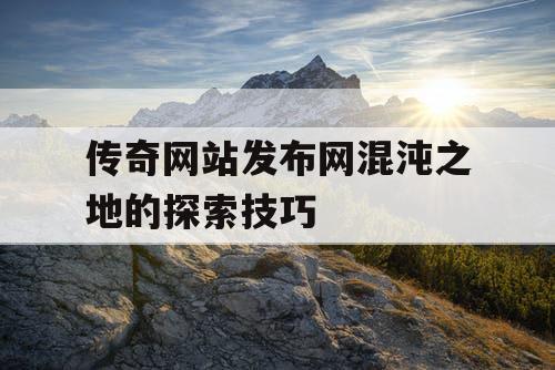 传奇网站发布网混沌之地的探索技巧