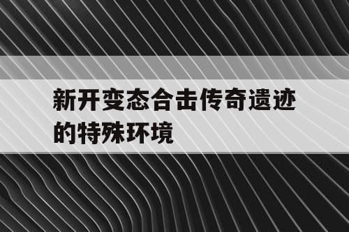 新开变态合击传奇遗迹的特殊环境