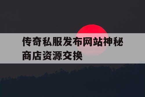 传奇私服发布网站神秘商店资源交换
