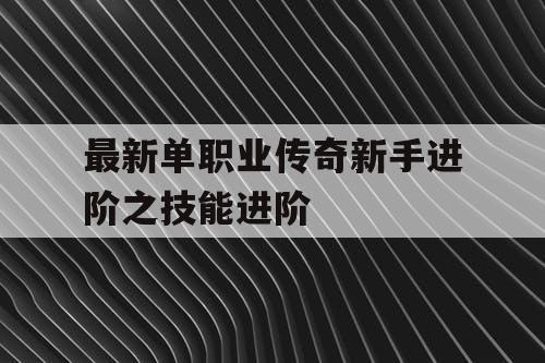 最新单职业传奇新手进阶之技能进阶