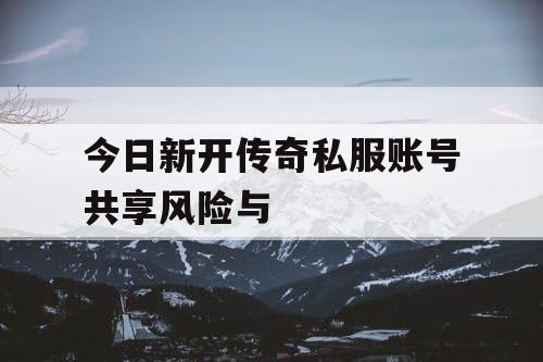 今日新开传奇私服账号共享风险与