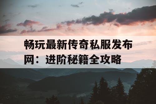 畅玩最新传奇私服发布网：进阶秘籍全攻略