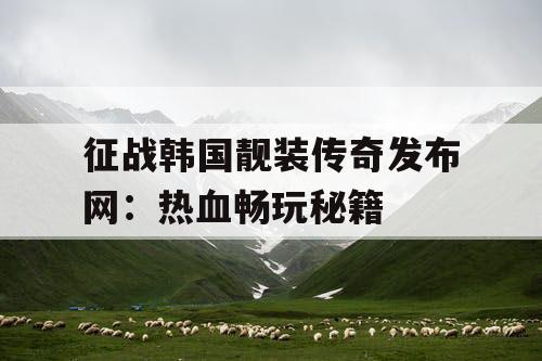 征战韩国靓装传奇发布网：热血畅玩秘籍