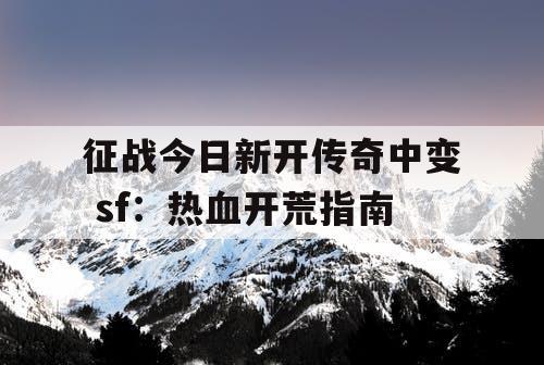 征战今日新开传奇中变 sf：热血开荒指南