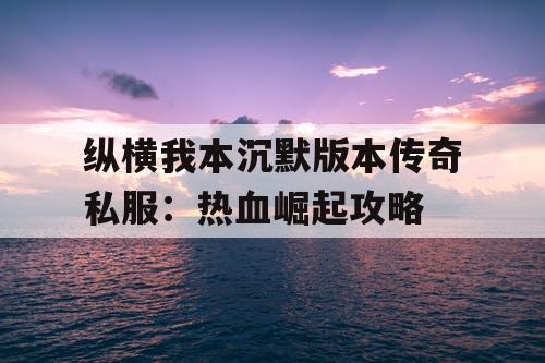 纵横我本沉默版本传奇私服：热血崛起攻略