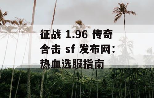 征战 1.96 传奇合击 sf 发布网：热血选服指南