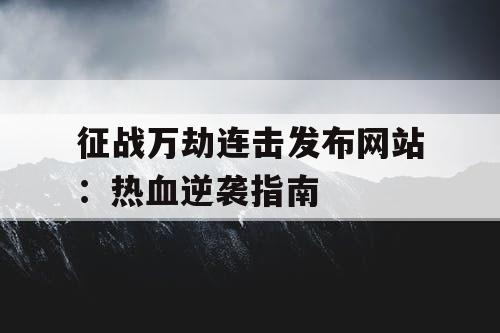 征战万劫连击发布网站：热血逆袭指南