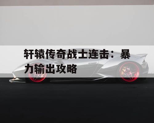 轩辕传奇战士连击：暴力输出攻略