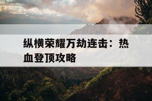 纵横荣耀万劫连击：热血登顶攻略