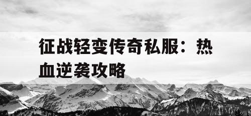 征战轻变传奇私服：热血逆袭攻略