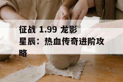 征战 1.99 龙影星辰：热血传奇进阶攻略
