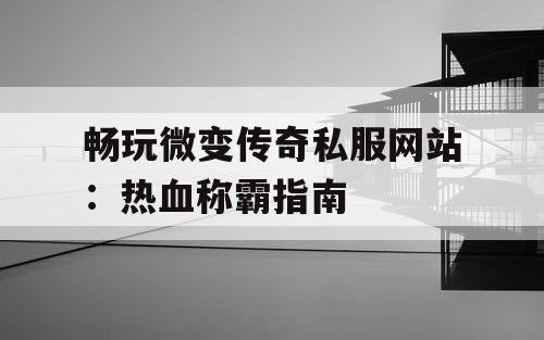 畅玩微变传奇私服网站：热血称霸指南