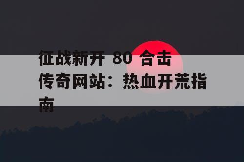 征战新开 80 合击传奇网站：热血开荒指南
