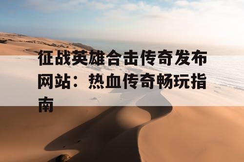 征战英雄合击传奇发布网站：热血传奇畅玩指南