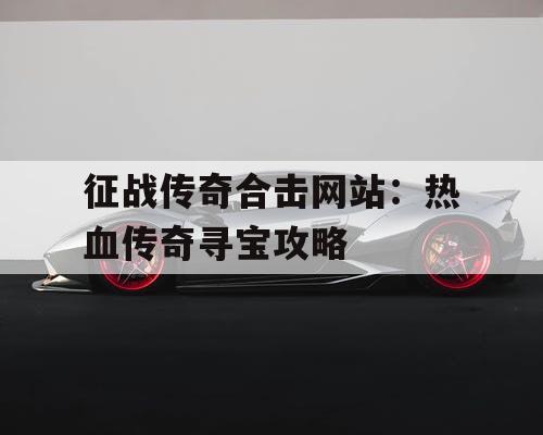 征战传奇合击网站：热血传奇寻宝攻略