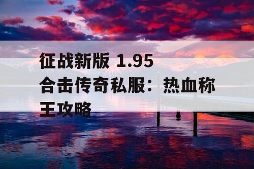 征战新版 1.95 合击传奇私服：热血称王攻略