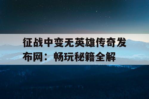 征战中变无英雄传奇发布网：畅玩秘籍全解