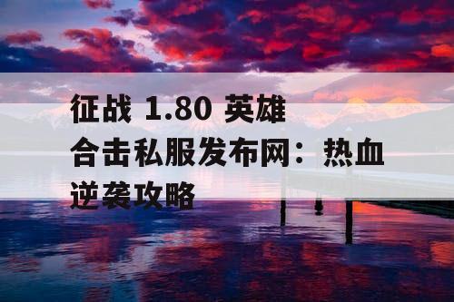征战 1.80 英雄合击私服发布网：热血逆袭攻略