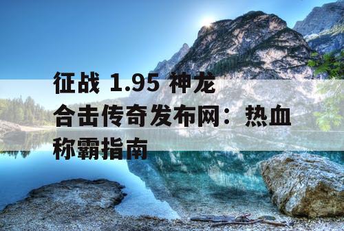 征战 1.95 神龙合击传奇发布网：热血称霸指南