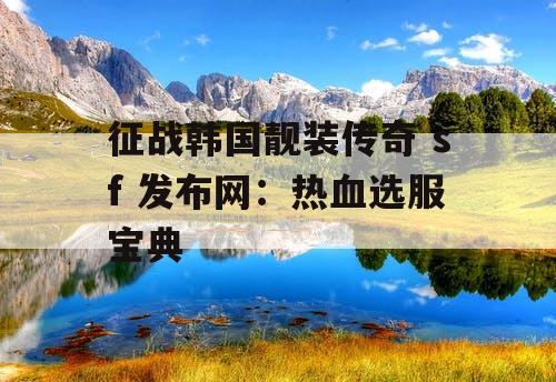 征战韩国靓装传奇 sf 发布网：热血选服宝典