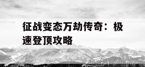征战变态万劫传奇：极速登顶攻略