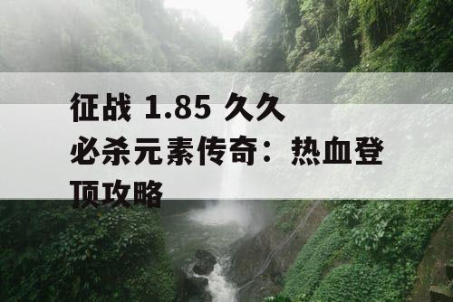 征战 1.85 久久必杀元素传奇：热血登顶攻略