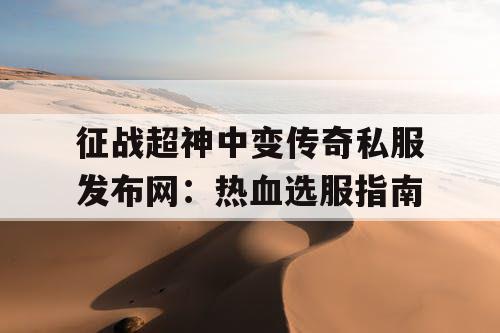 征战超神中变传奇私服发布网：热血选服指南