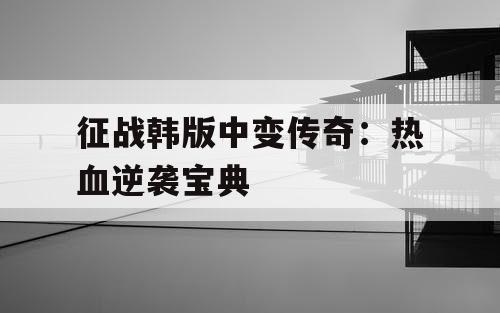 征战韩版中变传奇：热血逆袭宝典