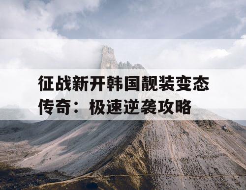 征战新开韩国靓装变态传奇：极速逆袭攻略