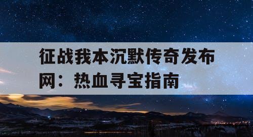 征战我本沉默传奇发布网：热血寻宝指南