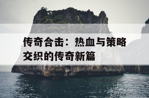 传奇合击：热血与策略交织的传奇新篇