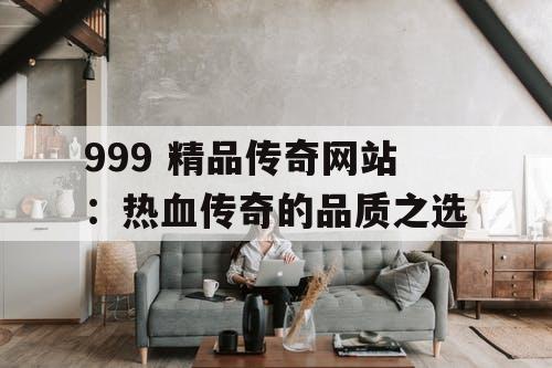 999 精品传奇网站：热血传奇的品质之选