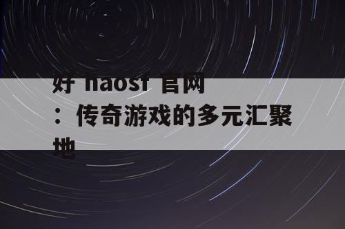 好 haosf 官网：传奇游戏的多元汇聚地