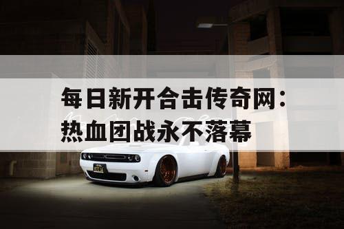 每日新开合击传奇网：热血团战永不落幕