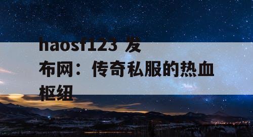 haosf123 发布网：传奇私服的热血枢纽