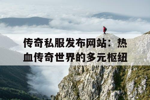 传奇私服发布网站：热血传奇世界的多元枢纽
