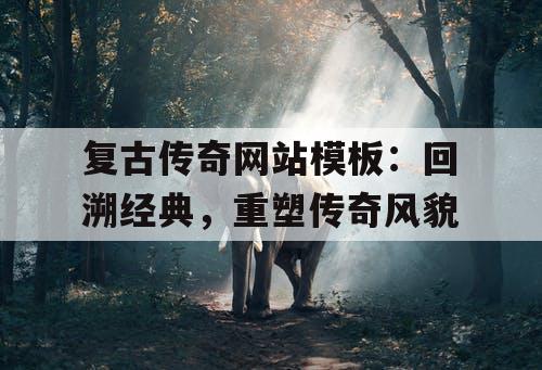 复古传奇网站模板：回溯经典，重塑传奇风貌