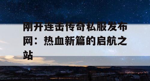 刚开连击传奇私服发布网：热血新篇的启航之站