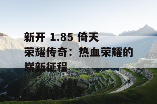 新开 1.85 倚天荣耀传奇：热血荣耀的崭新征程