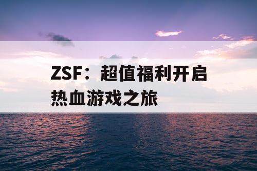 ZSF：超值福利开启热血游戏之旅