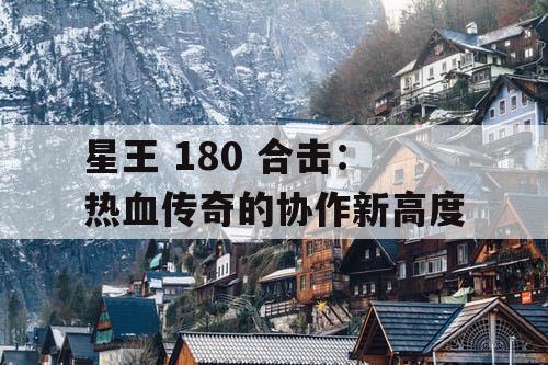 星王 180 合击：热血传奇的协作新高度
