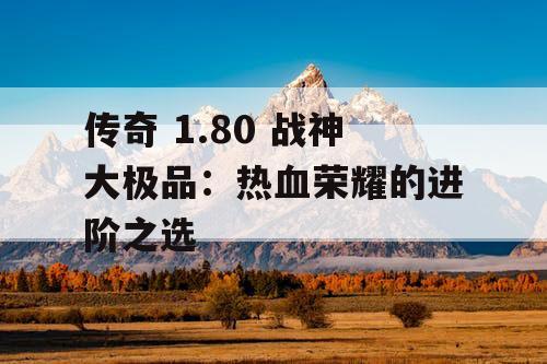 传奇 1.80 战神大极品：热血荣耀的进阶之选