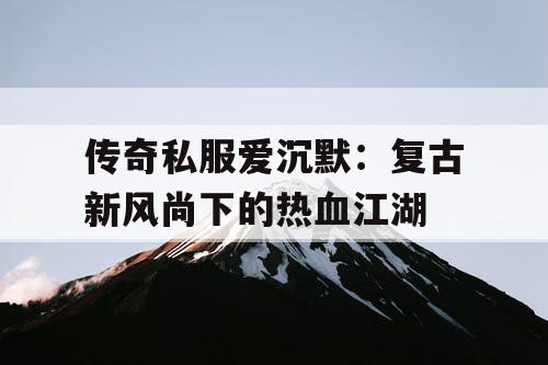 传奇私服爱沉默：复古新风尚下的热血江湖