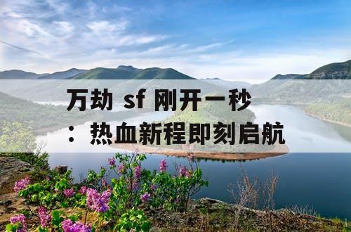 万劫 sf 刚开一秒：热血新程即刻启航